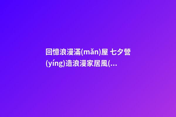 回憶浪漫滿(mǎn)屋 七夕營(yíng)造浪漫家居風(fēng)水
